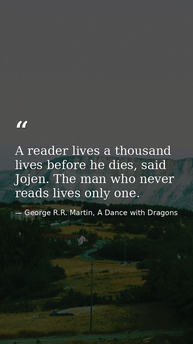 A reader lives a thousand lives before he dies, said Jojen. The man who never reads lives only one. — George R.R. Martin, A Dance with Dragons