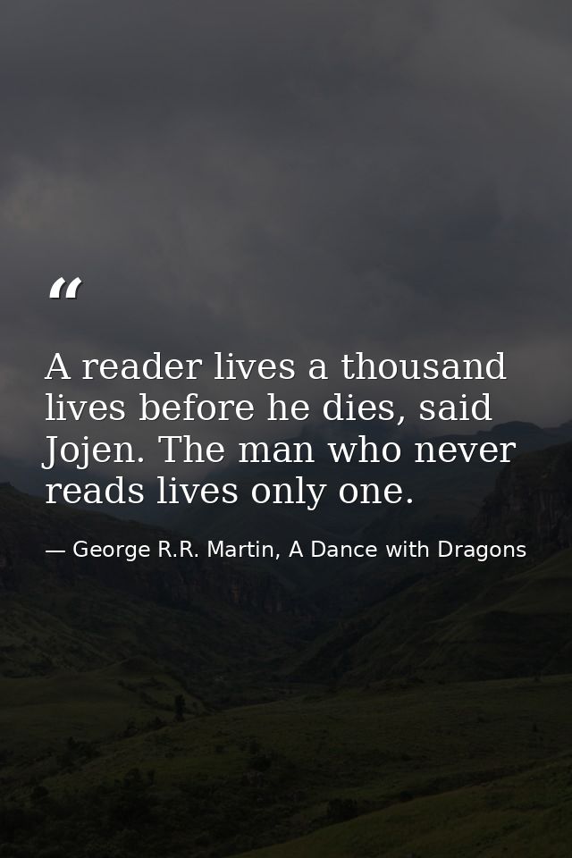 A reader lives a thousand lives before he dies, said Jojen. The man who never reads lives only one. — George R.R. Martin, A Dance with Dragons