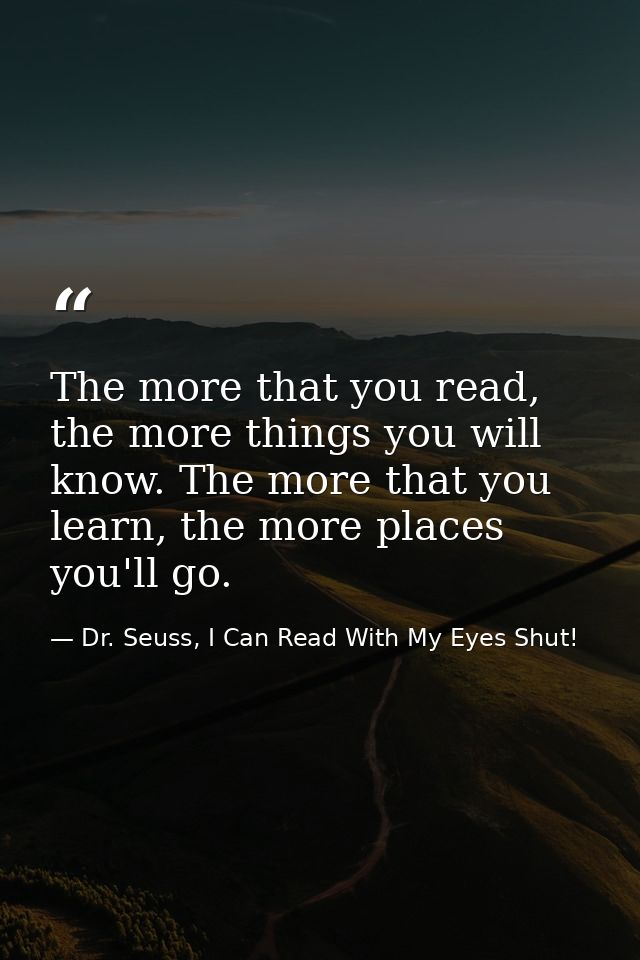 The more that you read, the more things you will know. The more that you learn, the more places you'll go. — Dr. Seuss, I Can Read With My Eyes Shut!