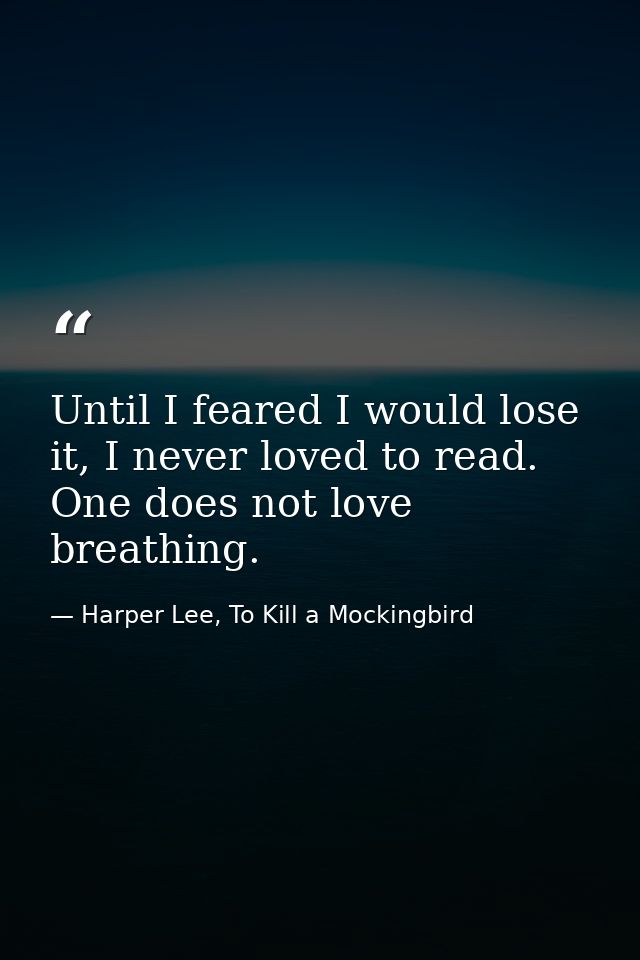 Until I feared I would lose it, I never loved to read. One does not love breathing. — Harper Lee, To Kill a Mockingbird
