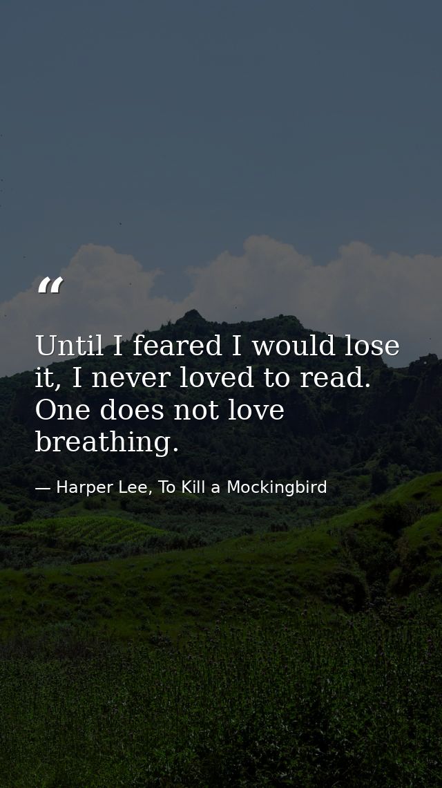 Until I feared I would lose it, I never loved to read. One does not love breathing. — Harper Lee, To Kill a Mockingbird
