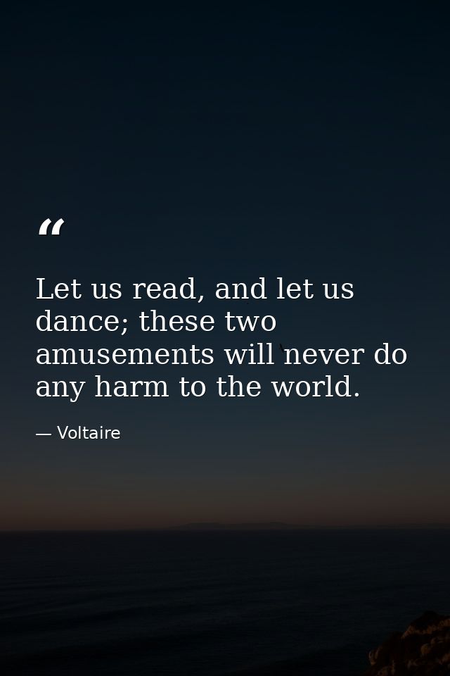Let us read, and let us dance; these two amusements will never do any harm to the world. — Voltaire