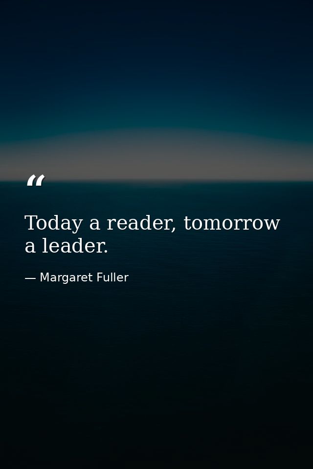 Today a reader, tomorrow a leader. — Margaret Fuller