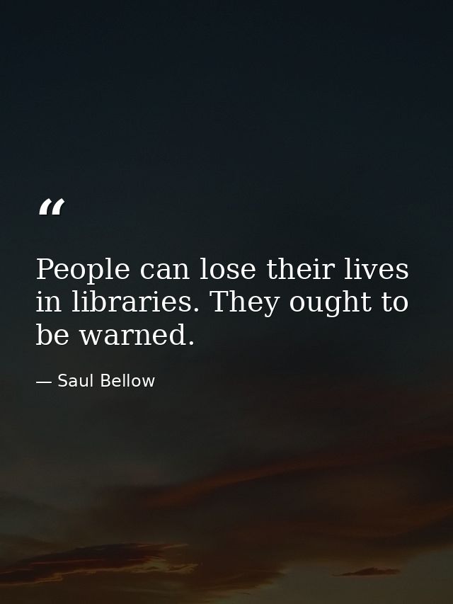 People can lose their lives in libraries. They ought to be warned. — Saul Bellow