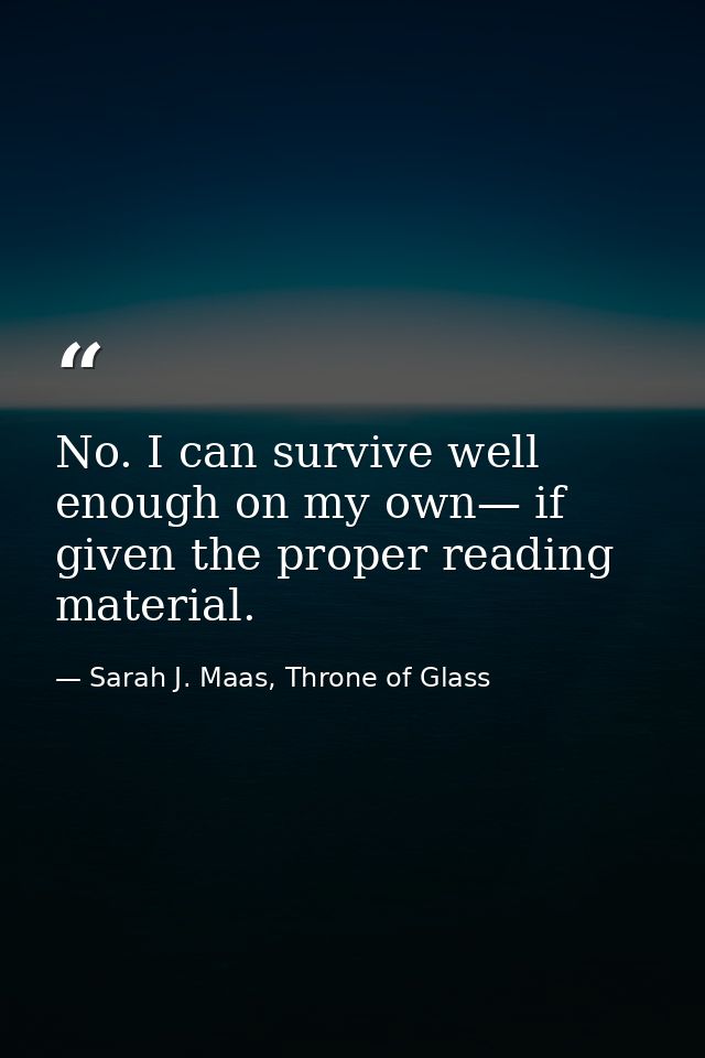 No. I can survive well enough on my own— if given the proper reading material. — Sarah J. Maas, Throne of Glass