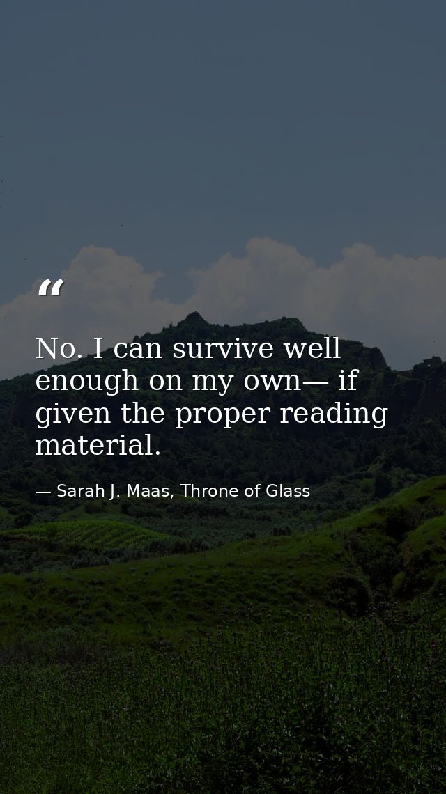 No. I can survive well enough on my own— if given the proper reading material. — Sarah J. Maas, Throne of Glass