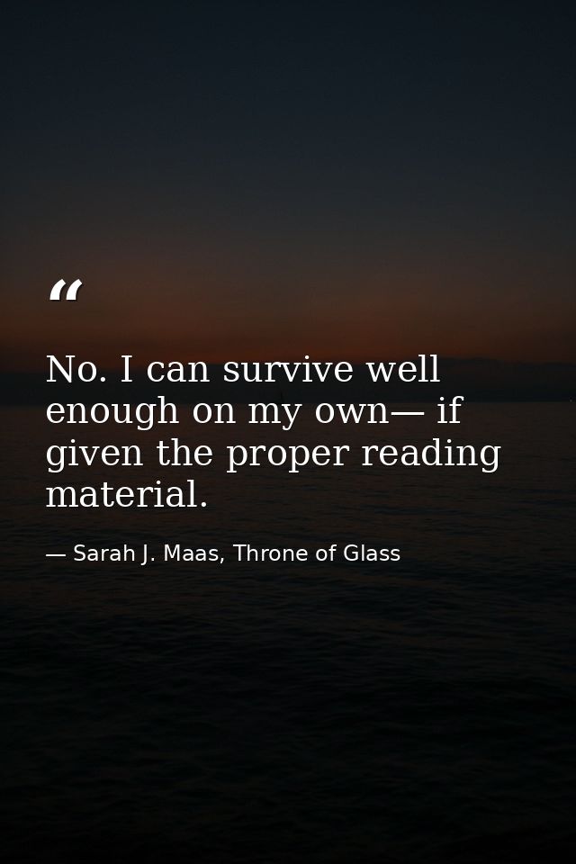No. I can survive well enough on my own— if given the proper reading material. — Sarah J. Maas, Throne of Glass