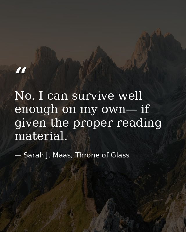 No. I can survive well enough on my own— if given the proper reading material. — Sarah J. Maas, Throne of Glass