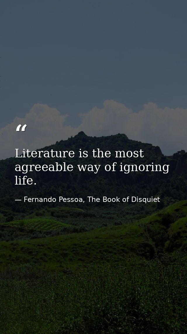 Literature is the most agreeable way of ignoring life. — Fernando Pessoa, The Book of Disquiet