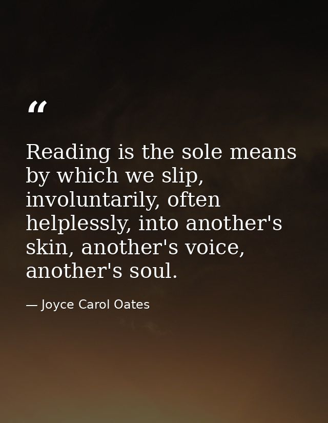 Reading is the sole means by which we slip, involuntarily, often helplessly, into another's skin, another's voice, anoth — Joyce Carol Oates