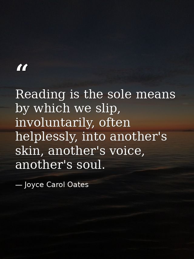 Reading is the sole means by which we slip, involuntarily, often helplessly, into another's skin, another's voice, anoth — Joyce Carol Oates