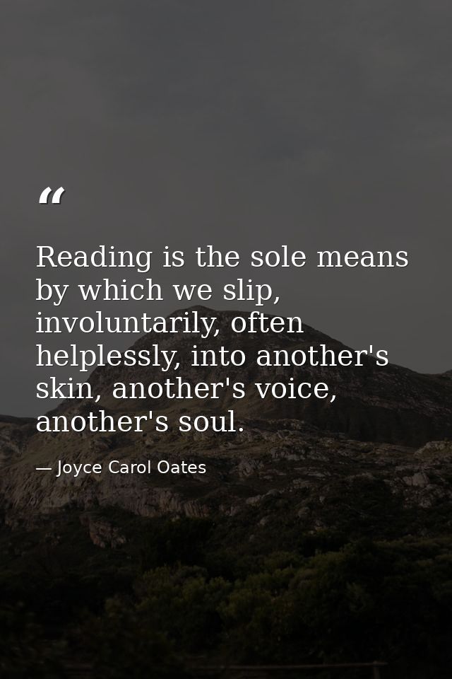 Reading is the sole means by which we slip, involuntarily, often helplessly, into another's skin, another's voice, anoth — Joyce Carol Oates