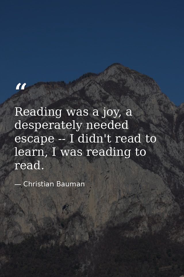 Reading was a joy, a desperately needed escape -- I didn't read to learn, I was reading to read. — Christian Bauman