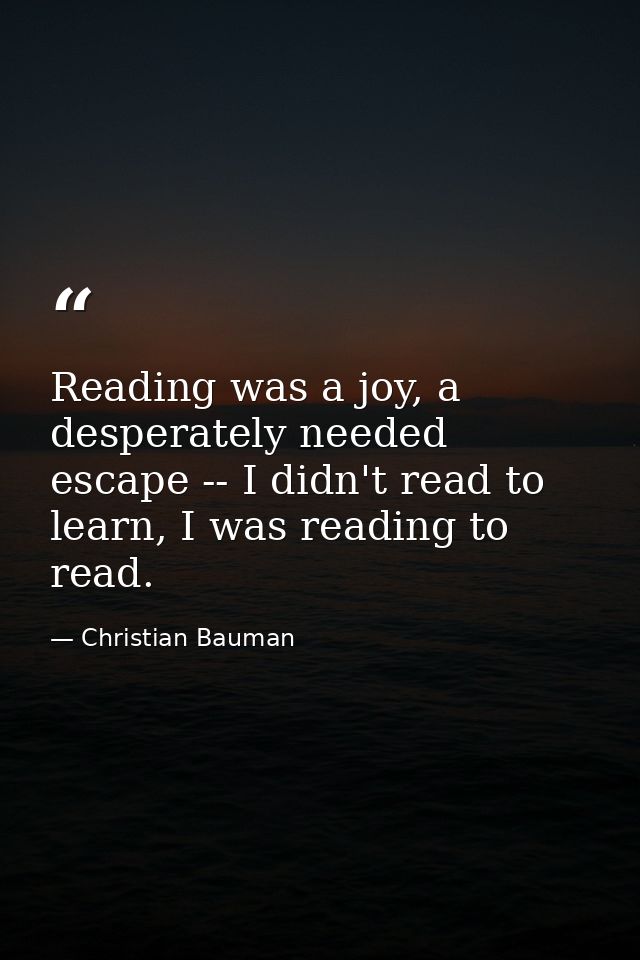 Reading was a joy, a desperately needed escape -- I didn't read to learn, I was reading to read. — Christian Bauman