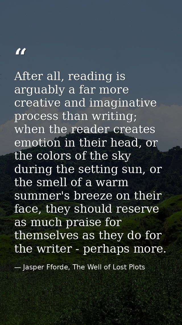 After all, reading is arguably a far more creative and imaginative process than writing; when the reader creates emotion — Jasper Fforde, The Well of Lost Plots
