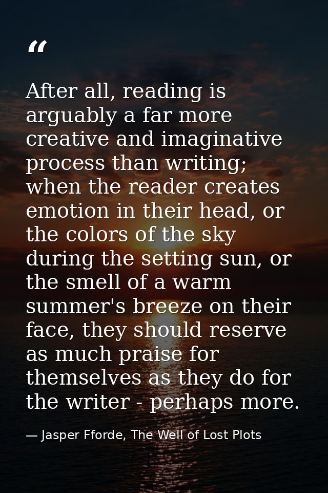 After all, reading is arguably a far more creative and imaginative process than writing; when the reader creates emotion — Jasper Fforde, The Well of Lost Plots