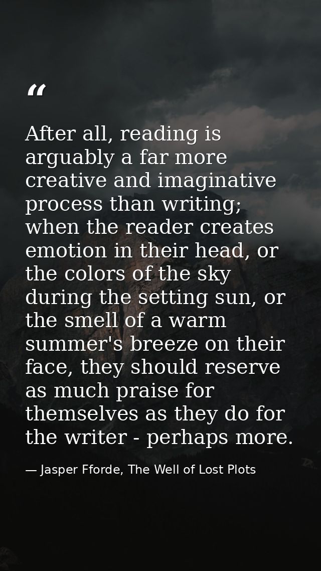 After all, reading is arguably a far more creative and imaginative process than writing; when the reader creates emotion — Jasper Fforde, The Well of Lost Plots