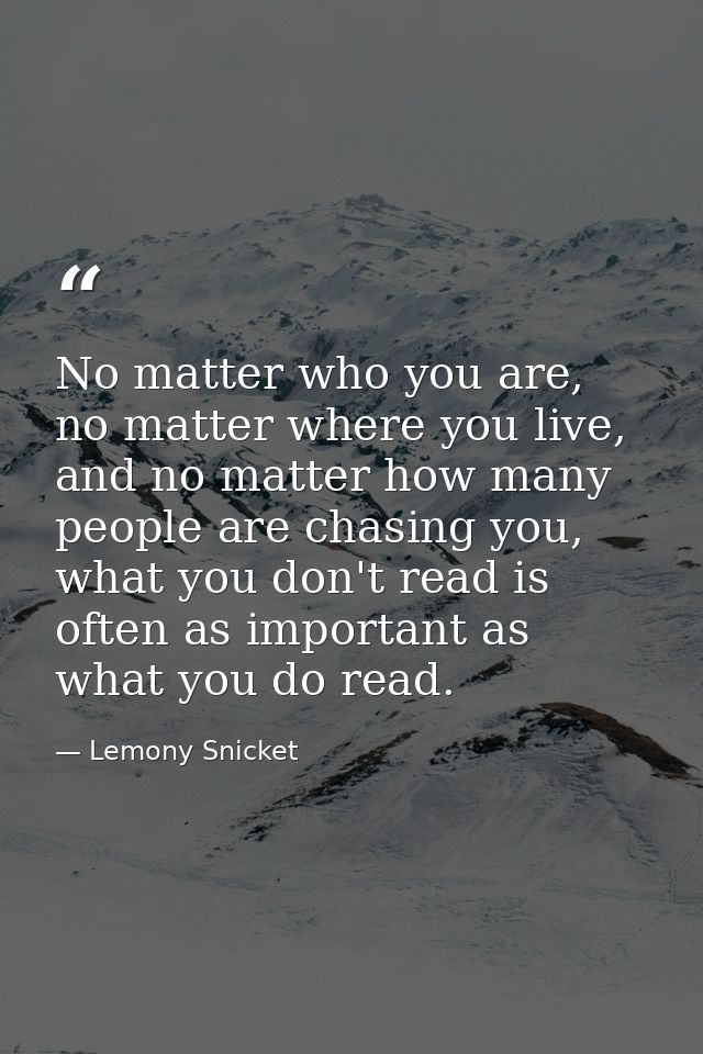 No matter who you are, no matter where you live, and no matter how many people are chasing you, what you don't read is o — Lemony Snicket