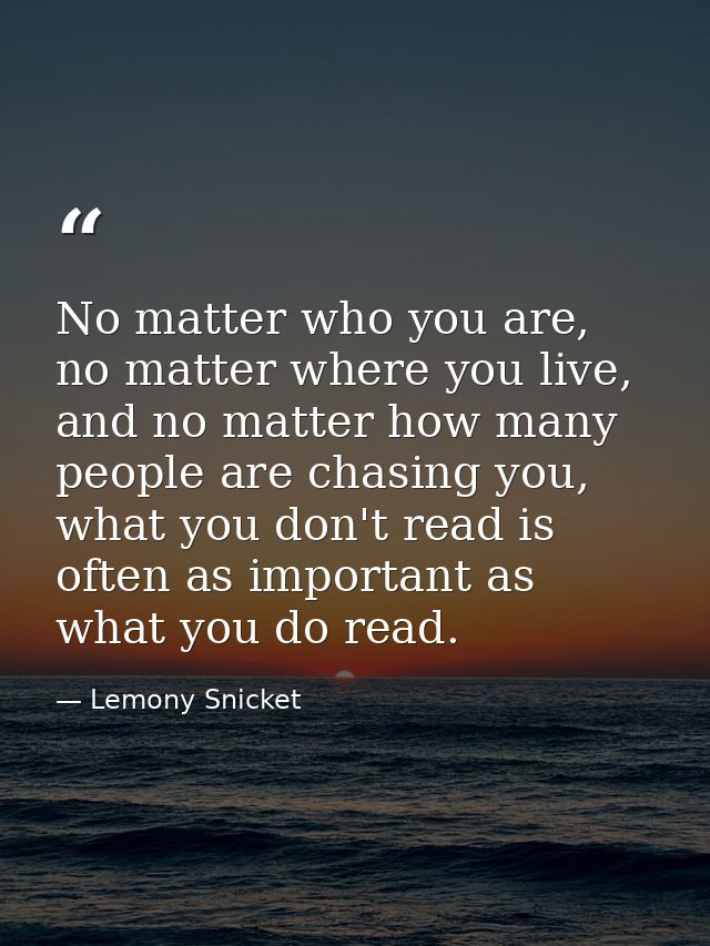 No matter who you are, no matter where you live, and no matter how many people are chasing you, what you don't read is o — Lemony Snicket