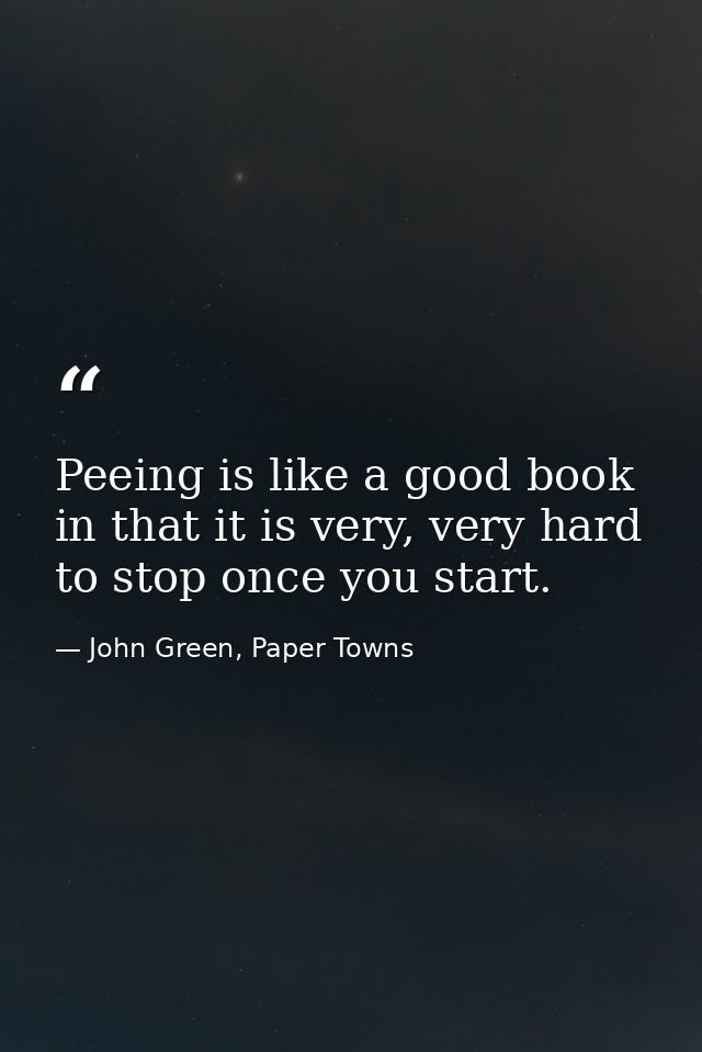 Peeing is like a good book in that it is very, very hard to stop once you start. — John Green, Paper Towns