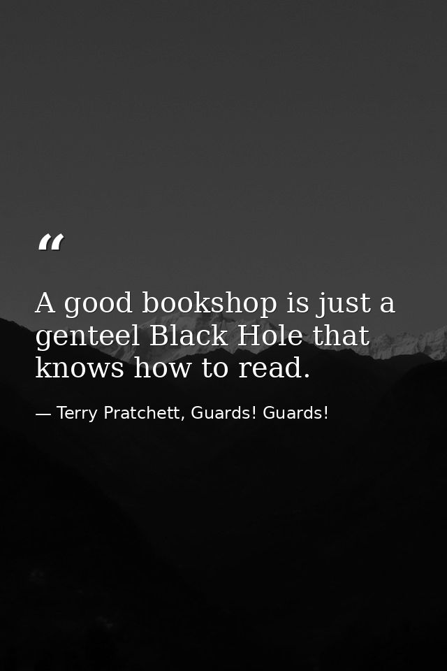 A good bookshop is just a genteel Black Hole that knows how to read. — Terry Pratchett, Guards! Guards!