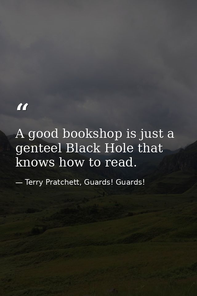 A good bookshop is just a genteel Black Hole that knows how to read. — Terry Pratchett, Guards! Guards!