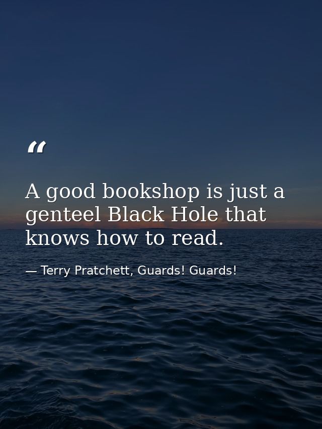 A good bookshop is just a genteel Black Hole that knows how to read. — Terry Pratchett, Guards! Guards!