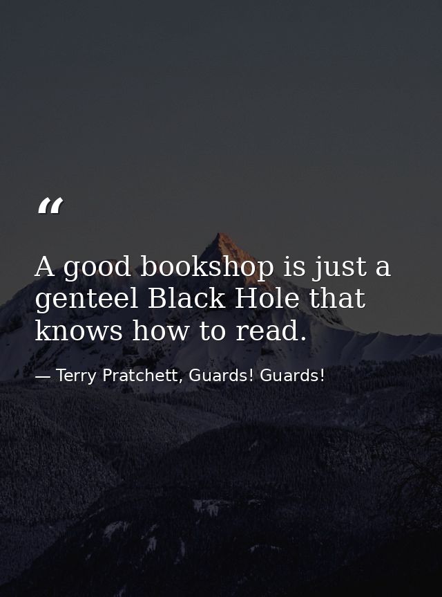 A good bookshop is just a genteel Black Hole that knows how to read. — Terry Pratchett, Guards! Guards!