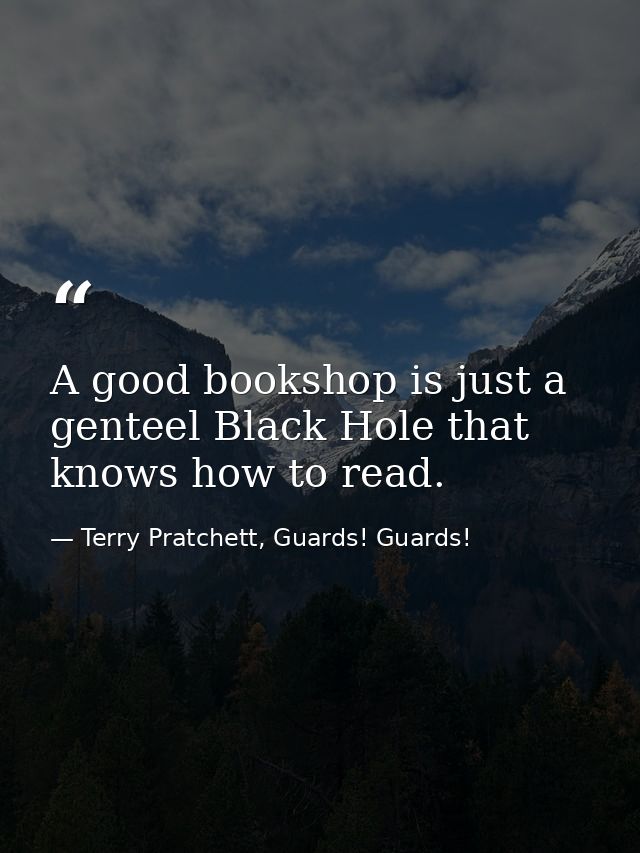 A good bookshop is just a genteel Black Hole that knows how to read. — Terry Pratchett, Guards! Guards!