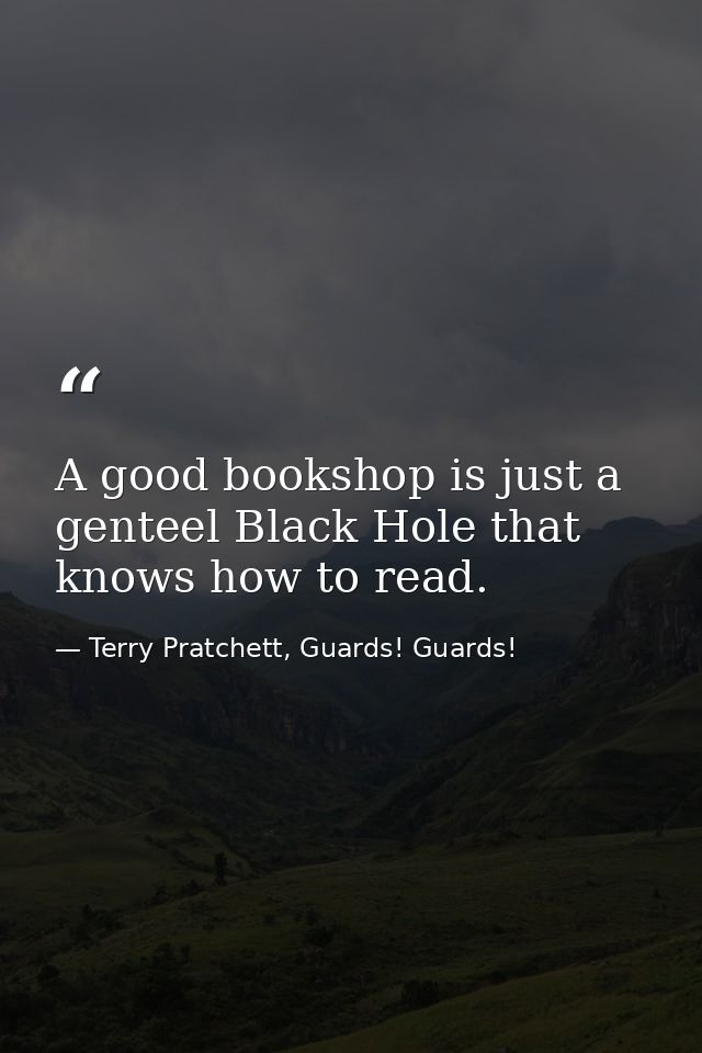 A good bookshop is just a genteel Black Hole that knows how to read. — Terry Pratchett, Guards! Guards!
