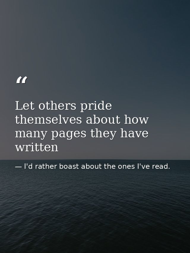 Let others pride themselves about how many pages they have written — I'd rather boast about the ones I've read.