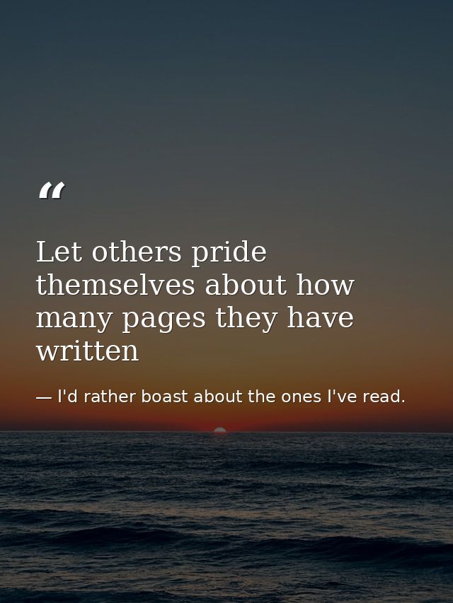 Let others pride themselves about how many pages they have written — I'd rather boast about the ones I've read.