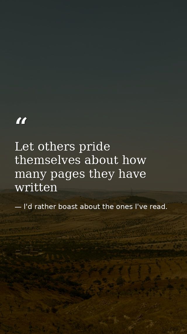 Let others pride themselves about how many pages they have written — I'd rather boast about the ones I've read.