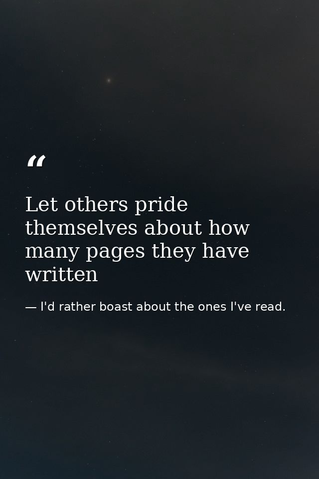 Let others pride themselves about how many pages they have written — I'd rather boast about the ones I've read.