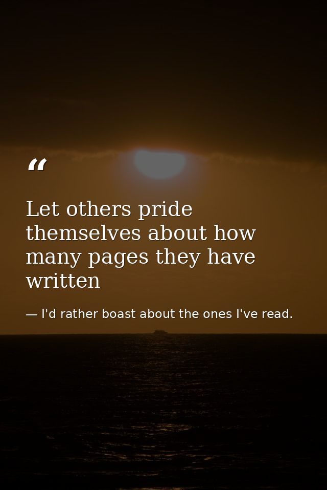 Let others pride themselves about how many pages they have written — I'd rather boast about the ones I've read.