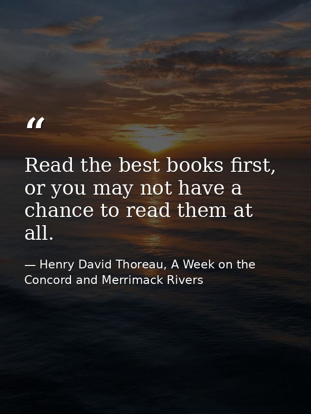 Read the best books first, or you may not have a chance to read them at all. — Henry David Thoreau, A Week on the Concord and Merrimack Rivers