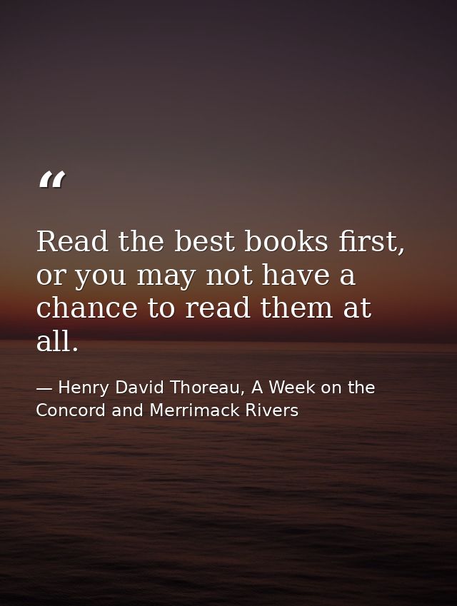 Read the best books first, or you may not have a chance to read them at all. — Henry David Thoreau, A Week on the Concord and Merrimack Rivers