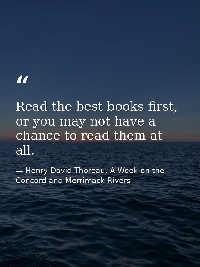 Read the best books first, or you may not have a chance to read them at all. — Henry David Thoreau, A Week on the Concord and Merrimack Rivers