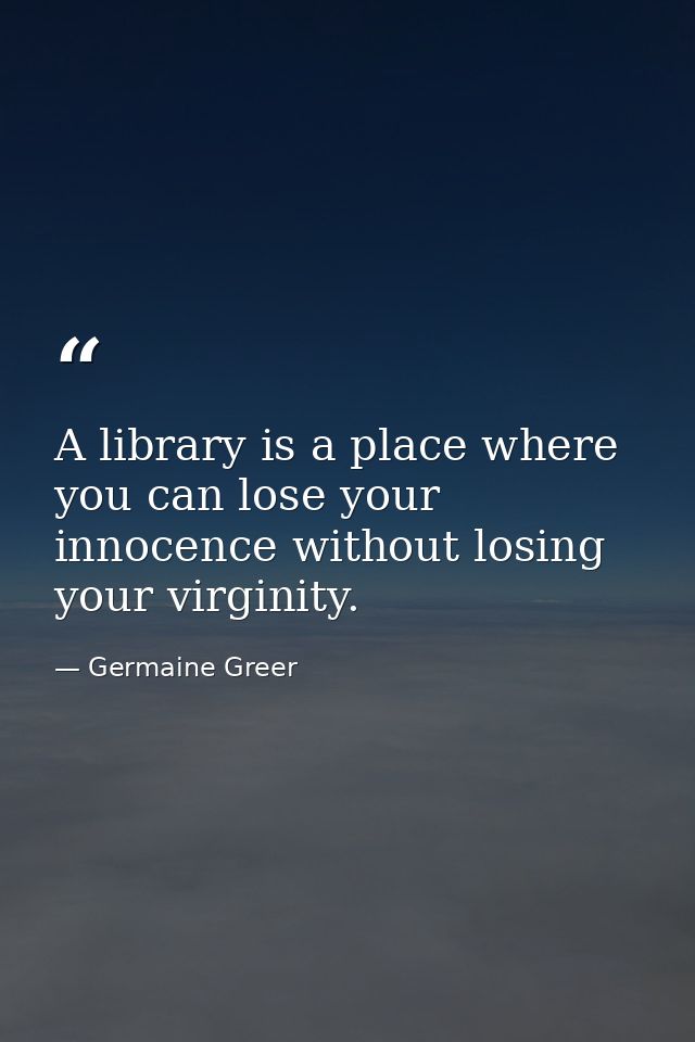 A library is a place where you can lose your innocence without losing your virginity. — Germaine Greer