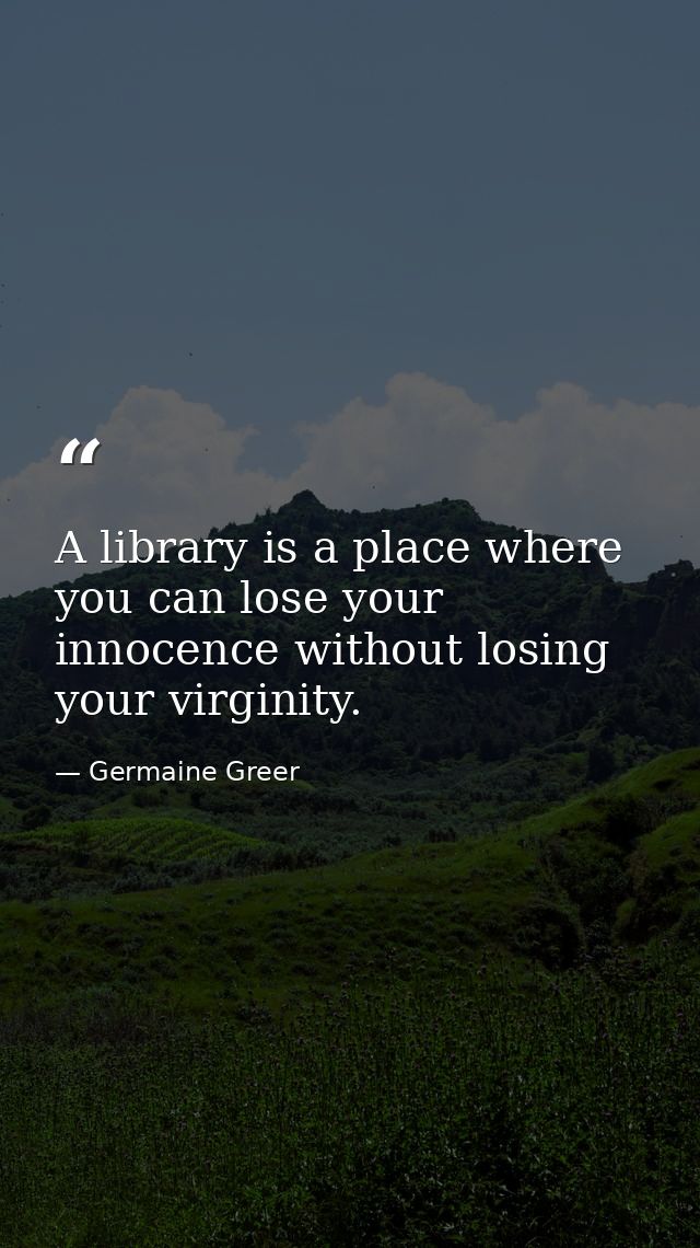 A library is a place where you can lose your innocence without losing your virginity. — Germaine Greer