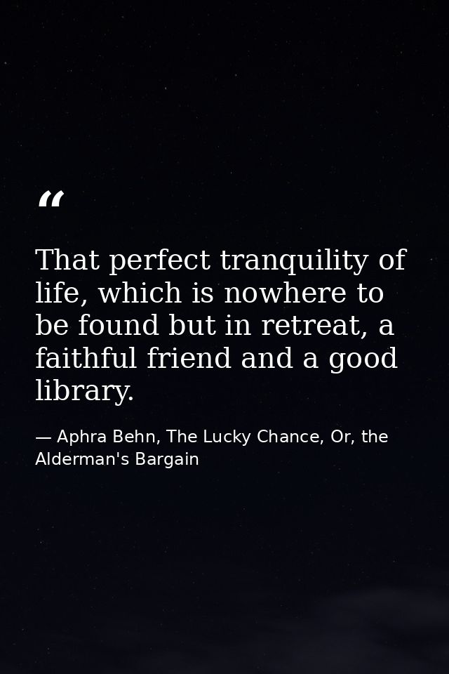 That perfect tranquility of life, which is nowhere to be found but in retreat, a faithful friend and a good library. — Aphra Behn, The Lucky Chance, Or, the Alderman's Bargain