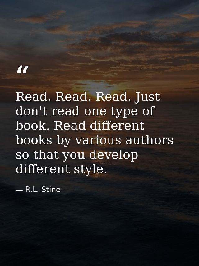 Read. Read. Read. Just don't read one type of book. Read different books by various authors so that you develop differen — R.L. Stine