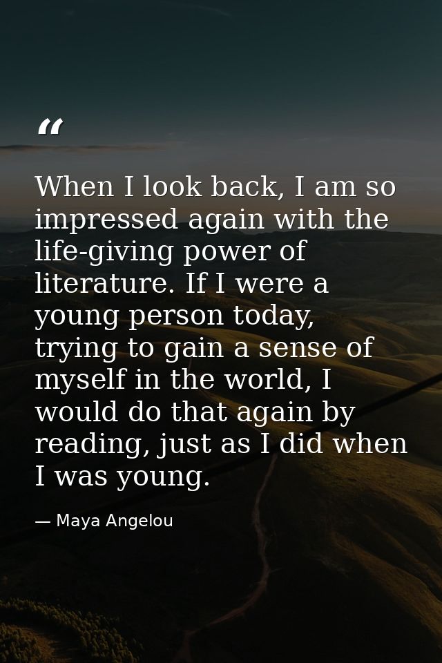 When I look back, I am so impressed again with the life-giving power of literature. If I were a young person today, tryi — Maya Angelou