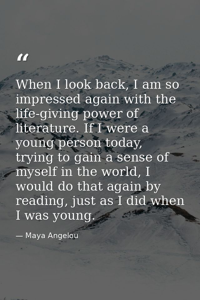 When I look back, I am so impressed again with the life-giving power of literature. If I were a young person today, tryi — Maya Angelou