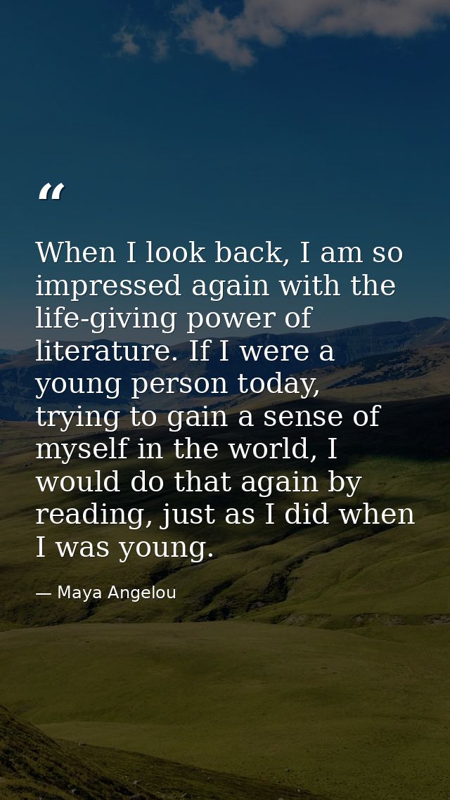 When I look back, I am so impressed again with the life-giving power of literature. If I were a young person today, tryi — Maya Angelou