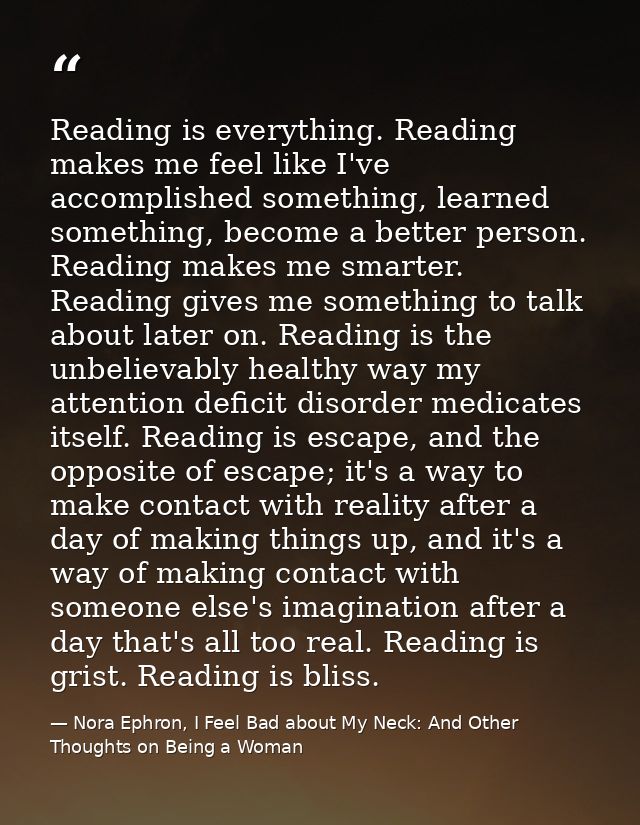 Reading is everything. Reading makes me feel like I've accomplished something, learned something, become a better person — Nora Ephron, I Feel Bad about My Neck: And Other Thoughts on Being a Woman