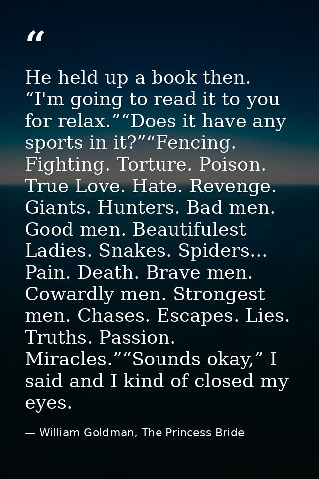 He held up a book then. “I'm going to read it to you for relax.”“Does it have any sports in it?”“Fencing. Fighting. Tort — William Goldman, The Princess Bride