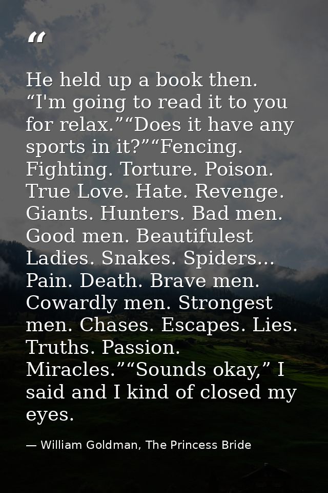 He held up a book then. “I'm going to read it to you for relax.”“Does it have any sports in it?”“Fencing. Fighting. Tort — William Goldman, The Princess Bride