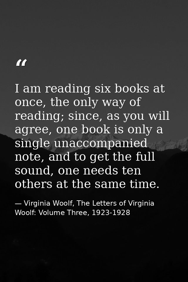 I am reading six books at once, the only way of reading; since, as you will agree, one book is only a single unaccompani — Virginia Woolf, The Letters of Virginia Woolf: Volume Three, 1923-1928