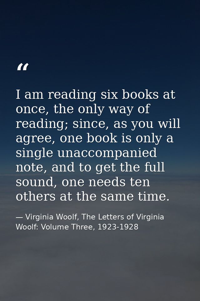 I am reading six books at once, the only way of reading; since, as you will agree, one book is only a single unaccompani — Virginia Woolf, The Letters of Virginia Woolf: Volume Three, 1923-1928